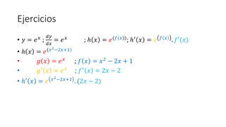 Ejercicios
• 𝑦 = 𝑒𝑥 ;
𝑑𝑦
𝑑𝑥
= 𝑒𝑥 ; ℎ 𝑥 = 𝑒(𝑓(𝑥)); ℎ′ 𝑥 = 𝑒 𝑓 𝑥 . 𝑓′(𝑥)
• ℎ 𝑥 = 𝑒(𝑥2−2𝑥+1)
• 𝑔 𝑥 = 𝑒𝑥 ; 𝑓 𝑥 = 𝑥2 − 2𝑥 + 1
• 𝑔′ 𝑥 = 𝑒𝑥 ; 𝑓′ 𝑥 = 2𝑥 − 2
• ℎ′
𝑥 = 𝑒 𝑥2−2𝑥+1
. (2𝑥 − 2)
 