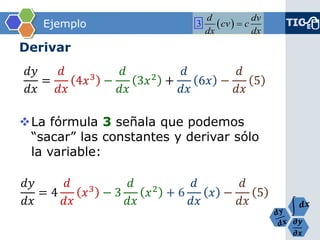 흏풚 흏풙 
Ejemplo 
Derivar 푑푦 푑푥 = 푑 푑푥 4푥3− 푑 푑푥 3푥2+ 푑 푑푥 6푥− 푑 푑푥 5 
La fórmula 3señala que podemos “sacar” las constantes y derivar sólo la variable: 푑푦 푑푥 =4 푑 푑푥 푥3−3 푑 푑푥 푥2+6 푑 푑푥 푥− 푑 푑푥 5 
3ddvcvcdxdx   