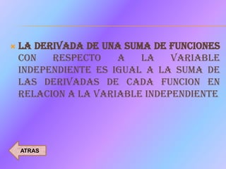    LA DERIVADA DE UNA SUMA DE FUNCIONES
    CON   RESPECTO    A   LA    VARIABLE
    INDEPENDIENTE ES IGUAL A LA SUMA DE
    LAS DERIVADAS DE CADA FUNCION EN
    RELACION A LA VARIABLE INDEPENDIENTE




    ATRAS
 