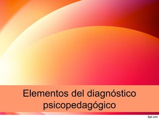 Elementos del diagnóstico
psicopedagógico

 