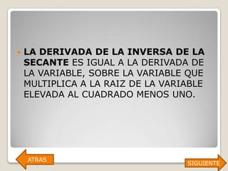    LA DERIVADA DE LA INVERSA DE LA
    SECANTE ES IGUAL A LA DERIVADA DE
    LA VARIABLE, SOBRE LA VARIABLE QUE
    MULTIPLICA A LA RAIZ DE LA VARIABLE
    ELEVADA AL CUADRADO MENOS UNO.




    ATRAS
                                   SIGUIENTE
 