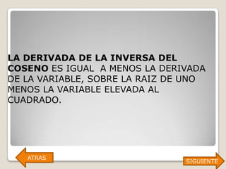 LA DERIVADA DE LA INVERSA DEL
COSENO ES IGUAL A MENOS LA DERIVADA
DE LA VARIABLE, SOBRE LA RAIZ DE UNO
MENOS LA VARIABLE ELEVADA AL
CUADRADO.




   ATRAS
                                SIGUIENTE
 