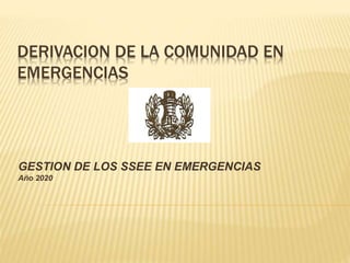 DERIVACION DE LA COMUNIDAD EN
EMERGENCIAS
GESTION DE LOS SSEE EN EMERGENCIAS
Año 2020
 