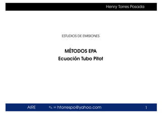 AIRE ✎ ✉ htorrespo@yahoo.com 1
Henry Torres Posada
ESTUDIOS DE EMISIONES
M´ETODOS EPA
Ecuaci´on Tubo Pitot
 