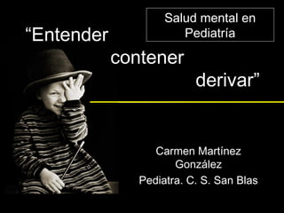Salud mental en
“Entender              Pediatría

            contener
                          derivar”


                  Carmen Martínez
                      González
               Pediatra. C. S. San Blas
 