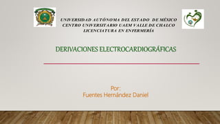 DERIVACIONES ELECTROCARDIOGRÁFICAS
UNIVERSIDAD AUTÓNOMA DEL ESTADO DE MÉXICO
CENTRO UNIVERSITARIO UAEM VALLE DE CHALCO
LICENCIATURA EN ENFERMERÍA
Por:
Fuentes Hernández Daniel
 
