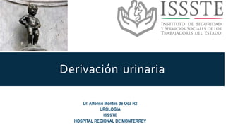 Derivación urinaria
Dr. Alfonso Montes de Oca R2
UROLOGIA
ISSSTE
HOSPITAL REGIONAL DE MONTERREY
 