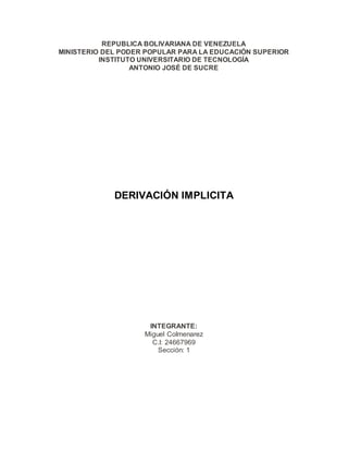 REPUBLICA BOLIVARIANA DE VENEZUELA
MINISTERIO DEL PODER POPULAR PARA LA EDUCACIÓN SUPERIOR
INSTITUTO UNIVERSITARIO DE TECNOLOGÍA
ANTONIO JOSÉ DE SUCRE
DERIVACIÓN IMPLICITA
INTEGRANTE:
Miguel Colmenarez
C.I: 24667969
Sección: 1
 