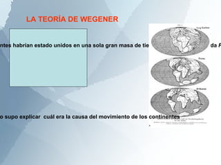 Según Wegener: Hace unos 300 millones de años los actuales continentes habrían estado unidos en una sola gran masa de tierra firme que denominada  Pangea. LA TEORÍA DE WEGENER Wegener no supo explicar  cuál era la causa del movimiento de los continentes 