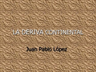LA DERIVA CONTINENTAL

   Juan Pablo López
 