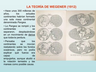 LA TEORÍA DE WEGENER (1912)
• Hace unos 300 millones de
años,      los      actuales
continentes habrían formado
una sola ...