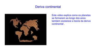 Deriva continental
Este video explica como os planetas
se formaram ao longo dos anos.
também esclarece a teoria da deriva
continental .

 