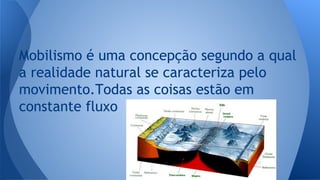 Mobilismo é uma concepção segundo a qual
a realidade natural se caracteriza pelo
movimento.Todas as coisas estão em
constante fluxo