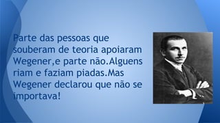Parte das pessoas que
souberam de teoria apoiaram
Wegener,e parte não.Alguens
riam e faziam piadas.Mas
Wegener declarou que não se
importava!