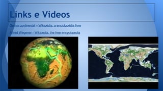 Links e Videos
Deriva continental – Wikipédia, a enciclopédia livre
Alfred Wegener - Wikipedia, the free encyclopedia