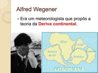 Alfred Wegener
 Era um meteorologista que propôs a
teoria da Deriva continental.
 