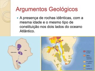 Argumentos Geológicos
 A presença de rochas idênticas, com a
mesma idade e o mesmo tipo de
constituição nos dois lados do oceano
Atlântico.
 