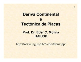 1
Deriva Continental
e
Tectônica de Placas
Prof. Dr. Eder C. Molina
IAGUSP
http://www.iag.usp.br/~eder/deriv.ppt
 