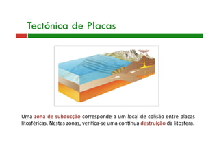 Uma zona de subducção corresponde a um local de colisão entre placas 
litosféricas. Nestas zonas, veriﬁca‐se uma conanua destruição da litosfera. 
Tectónica de Placas
 