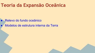Teoria da Expansão Oceânica
● Relevo do fundo oceânico
● Modelos de estrutura interna da Terra

 