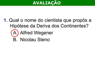 AVALIAÇÃO



1. Qual o nome do cientista que propôs a
   Hipótese da Deriva dos Continentes?
    A. Alfred Wegener
    B. Nicolau Steno
 