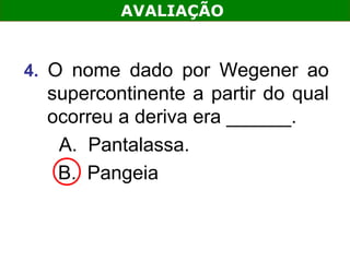 AVALIAÇÃO


4. O nome dado por Wegener ao
  supercontinente a partir do qual
  ocorreu a deriva era ______.
   A. Pantalassa.
   B. Pangeia
 