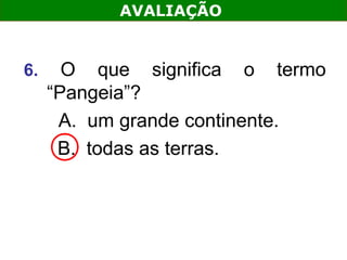 AVALIAÇÃO


6.     O que significa o termo
     “Pangeia”?
      A. um grande continente.
      B. todas as terras.
 