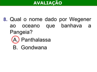 AVALIAÇÃO


8. Qual o nome dado por Wegener
  ao oceano que     banhava   a
  Pangeia?
   A. Panthalassa
   B. Gondwana
 