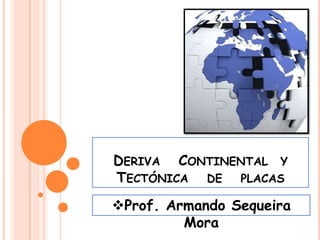 DERIVA CONTINENTAL Y
TECTÓNICA DE PLACAS
Prof. Armando Sequeira
         Mora
 