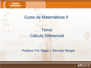 Curso de Matemáticas II
Tema:
Cálculo Diferencial

Profesor: Fís. Edgar I. Sánchez Rangel

Matemáticas II

Fís. Edgar I. Sánchez Rangel

 
