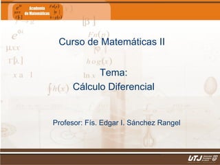 Curso de Matemáticas II


                            Tema:
                      Cálculo Diferencial


                 Profesor: Fís. Edgar I. Sánchez Rangel



Matemáticas II                                Fís. Edgar I. Sánchez Rangel
 