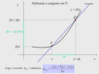 y            Definindo a tangente em P:                   secante

                                                         y = f(x)

                                                                Q
   f(x+ x)


f(x+ x)-f(x)


                                        P
        f(x)

                                                   x
                                        x                   x+ x              x

Logo, a secante msec é dada por m       f (x   x)      f ( x)
                                  sec
                                               x
 
