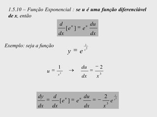 1.5.10 – Função Exponencial : se u é uma função diferenciável
 de x, então
                                d           u               u   du
                                    [e ]                e
                            dx                                  dx

Exemplo: seja a função                                    1
                                                           2
                                        y           e    x




                            1                           du               2
                   u            2                                        3
                            x
                                                        dx           x


              dy       d            u               u   du                   2            1
                                                                                           2
                                [e ]            e                                3
                                                                                     e   x


              dx       dx                               dx                   x
 