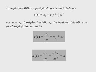 Exemplo: no MRUV a posição da partícula é dada por
                                            1        2
                   x (t )   x0    v0t       2
                                                at

em que x0 (posição inicial), v0 (velocidade inicial) e a
(aceleração) são constantes.

                            dx
                   v (t )           vo          at
                             dt


                                        2
                            dv      d x
                  a (t )                    2
                                                     a
                            dt      dt
 