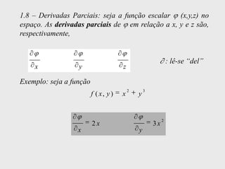 1.8 – Derivadas Parciais: seja a função escalar (x,y,z) no
espaço. As derivadas parciais de em relação a x, y e z são,
respectivamente,


                                                               : lê-se “del”
    x             y                   z

Exemplo: seja a função
                                          2       3
                         f ( x, y )   x       y


                                                           2
                         2x                           3x
                  x                           y
 