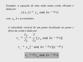 Exemplo: a equação de uma onda numa corda vibrante é
dada por
               y ( x, t )    y m cos( kx            t)
com ym, k e    constantes.


 A velocidade vertical de um ponto localizado no ponto x
 (fixo) da corda é dada por
                    y
        vy                      [ y m cos( kx            t )]
                    t       t
          vy        y m [ sen( kx          t )].(          )

                   vy        y m sen( kx            t)
 