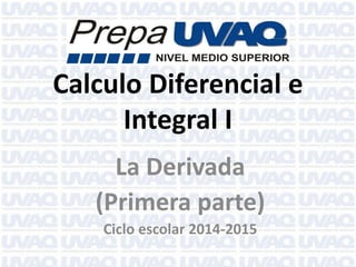 Calculo Diferencial e Integral I 
La Derivada 
(Primera parte) 
Ciclo escolar 2014-2015  