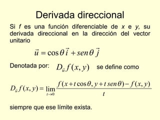 Derivada direccional Si  f   es una función diferenciable de  x  e  y,  su derivada direccional en la dirección del vector unitario  Denotada por: se define como siempre que ese límite exista. 