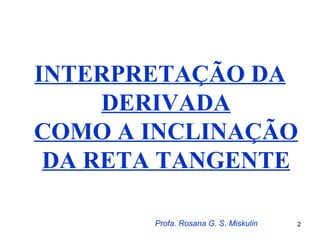 INTERPRETAÇÃO DA
     DERIVADA
COMO A INCLINAÇÃO
 DA RETA TANGENTE

       Profa. Rosana G. S. Miskulin   2
 