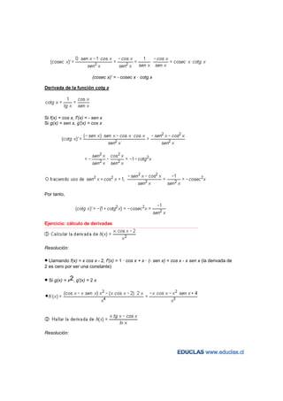 (cosec x)' = - cosec x · cotg x

Derivada de la función cotg x




Si f(x) = cos x, f'(x) = - sen x
Si g(x) = sen x, g'(x) = cos x




Por tanto,




Ejercicio: cálculo de derivadas
−−−−−−−−−−−−−−−−−−−−−−−−−−−−−−−−−−−−−−−−−−−−−−−−−−−−−−−−−−−−−−−−−−−−−−−−−−−−−−−−−−−−−−−−−−−−−−−−−−−−−−−−−−−−−−−−−−−−−−−−−




Resolución:

• Llamando f(x) = x cos x - 2, f'(x) = 1 · cos x + x · (- sen x) = cos x - x sen x (la derivada de
2 es cero por ser una constante)

• Si g(x) = x2, g'(x) = 2 x




Resolución:
 