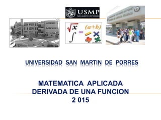 UNIVERSIDAD SAN MARTIN DE PORRES
MATEMATICA APLICADA
DERIVADA DE UNA FUNCION
2 015
 