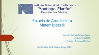 Escuela de Arquitectura
Matemáticas III
Alumno: Germán Segura Castro
Cedula: 14.308.132
Profesor: Domingo Méndez
San Cristóbal 05 de Septiembre de 2018
 