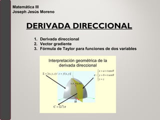 DERIVADA DIRECCIONAL
1. Derivada direccional
2. Vector gradiente
3. Fórmula de Taylor para funciones de dos variables
Matemática III
Joseph Jesús Moreno
 