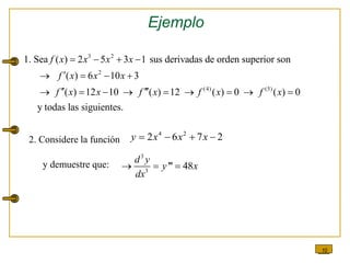 10
Ejemplo
3 2
2
(4) (5)
1. Sea ( ) 2 5 3 1 sus derivadas de orden superior son
( ) 6 10 3
( ) 12 10 ( ) 12 ( ) 0 ( ) 0
y todas las siguientes.
f x x x x
f x x x
f x x f x f x f x
   

   
 
        
4 2
2 6 7 2
y x x x
   
3
3
''' 48
d y
y x
dx
  
2. Considere la función
y demuestre que:
 