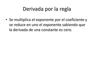 Derivada por la regla
• Se multiplica el exponente por el coeficiente y
se reduce en uno el exponente sabiendo que
la derivada de una constante es cero.
