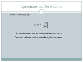 Ejercicios de Derivación

Hallar la Derivada de:




      En este caso se trata de calcular la derivada de un
     Cociente y el cual realizaremos la siguiente manera:
 