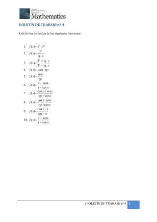 +



BOLETÍN DE TRABAJO nº 4

Calcula las derivadas de las siguientes funciones



    1.   f ( x)= x 3 ⋅ 3 x
                    3x
    2.   f ( x)=
                   lg 3 x
                 3 x + lg 3 x
    3.   f ( x)=
                 3 x − lg 3 x
    4. f ( x)= senx ⋅ tgx
                 senx
    5. f ( x)=
                  tgx
                 x − senx
    6. f ( x )=
                 x + cos x
                 cos x − senx
    7. f ( x)=
                  tgx + cos x
                 cos x ⋅ senx
    8. f ( x)=
                  tgx ⋅ cos x
                 cos x − 1
    9. f ( x)=
                  tgx + x
                 x − senx
    10. f ( x )=
                 x + cos x




                                                    | BOLETÍN DE TRABAJO nº 4 8
 