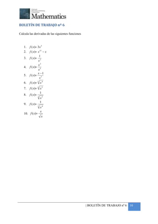 +



BOLETÍN DE TRABAJO nº 6

Calcula las derivadas de las siguientes funciones



    1.   f ( x)= 3 x 5
    2.   f ( x)= x 15 − x
                  1
    3.   f ( x )= 2
                 x
                 x3
    4.   f ( x)= 5
                 x
                 x −1
    5.   f ( x )= 5
                  x
    6.   f ( x)= 5 x 4
    7.  f ( x)= 4 x 5
                  1
    8. f ( x)=
                4
                  x5
                  1
    9. f ( x)=
                5
                  x4
                  x
    10. f ( x)=
                   x




                                                    | BOLETÍN DE TRABAJO nº 6 10
 