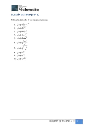 +



BOLETÍN DE TRABAJO nº 12

Calcula las derivadas de las siguientes funciones

         f ( x)= 3 (ln e x )
                                         2
    1.
    2.   f ( x)= 3 e ln x
    3.   f ( x)= ln 3 x 2
                             3       2

    4.   f ( x )= ln e           x


    5.   f ( x)= ln 3 e x
                   ln e x
    6.   f ( x)= 3
                    ex
                   1− x
    7.   f ( x)= 3
                     x
                     3   x
    8.   f ( x)= e e
    9.   f ( x)= e ln x
                         3
                             x2
    10. f ( x)= e ln




                                                    | BOLETÍN DE TRABAJO nº 12 16
 