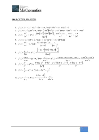 +




SOLUCIONES BOLETIN 1



    1.   f ( x)= 3 x 5 − 2 x 4 + 5 x 3 − 3 x − 1 → f ' ( x) = 15 x 4 − 8 x 3 + 15 x 2 − 3
    2.                                            ( )
         f ( x)= (−2 x 3 )(4 x 2 ) → f ' ( x) = − 6 x 2 (4 x 2 ) + (−2 x 3 )(8 x) = −24 x 4 − 16 x 4 = −40 x 4

    3.   f ( x)=
                   3x 2
                          → f ' ( x) =
                                       (6 x )(2 x ) − (3x )(6 x ) = 12 x − 18 x
                                               3          2    2          4        4
                                                                                       =
                                                                                           − 6x 4  −3
                                                                                                  = 2
                   2x3                           (2 x )
                                                    3 2                 4x    6
                                                                                            4x 6
                                                                                                   2x
    4.   f ( x)= (−2 x 3 )(2 x ) → f ' ( x) = (−6 x 2 )(2 x ) + ( −2 x 3 )(2 x ln 2)
                 x +1                1( x − 1) − ( x + 1)1        −2
    5.   f ( x)=        → f ' ( x) =                        =
                 x −1                       (x − 1) 2
                                                               (x − 1)2
                                1                          1
                                 lg 2 e (ln x ) − (lg 2 x ) 
                lg x
         f ( x)= 2 → f ' ( x) =                             x
                                  x
    6.
                 ln x                       (ln x ) 2


                cos x                            −1                  − senx ⋅ cos x − cos x ⋅ cos x − sen 2 x − cos 2 x
    7.   f ( x)=      = ctgx → f ' ( x) =              ⇔ f ' ( x) =                                     =
                senx                           sen 2 x                              sen 2 x                      sen 2 x
                3x              3 x ln 3 ⋅ x 3 − 3 x 3 x 2 3 x x 2 (ln 3 ⋅ x − 3 x +1 ) 3 x (ln 3 ⋅ x − 3 x +1 )
    8. f ( x)= 3 → f ' ( x)=                               =                           =
                x                         (x 3 )2                      x6                        x4
                 1                                    −3
    9. f ( x )= 3 = x −3 → f ' ( x ) = −3 x − 4 = 4
                x                                     x
                                                  1
                                   0 ⋅ ln x − 1
    10. f ( x)=
                 1
                     → f ' ( x) =                 x = −1
                                           2
                ln x                    ln x           x ln 2 x




                                                                                                        | 25
 